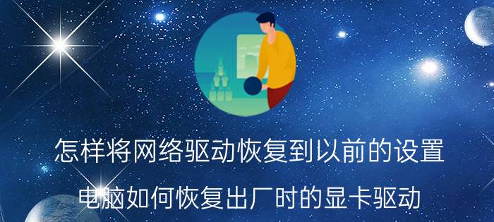 怎样将网络驱动恢复到以前的设置 电脑如何恢复出厂时的显卡驱动？